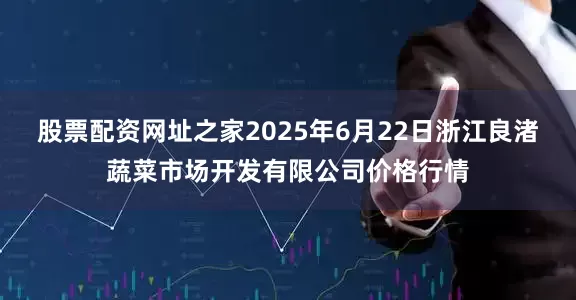 股票配资网址之家2025年6月22日浙江良渚蔬菜市场开发有限公司价格行情