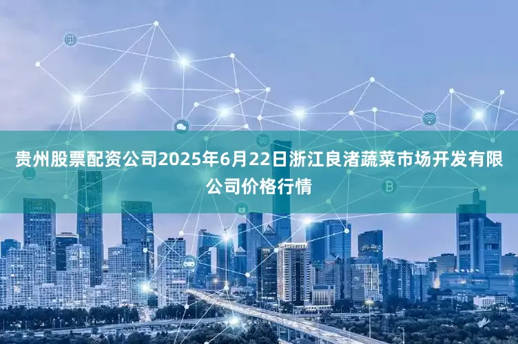 贵州股票配资公司2025年6月22日浙江良渚蔬菜市场开发有限公司价格行情