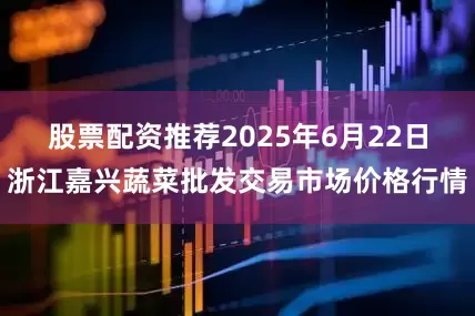 股票配资推荐2025年6月22日浙江嘉兴蔬菜批发交易市场价格行情