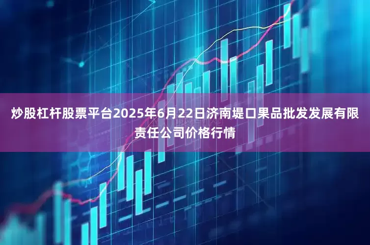 炒股杠杆股票平台2025年6月22日济南堤口果品批发发展有限责任公司价格行情