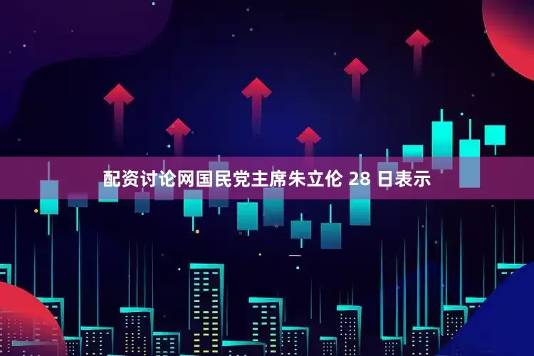 配资讨论网国民党主席朱立伦 28 日表示