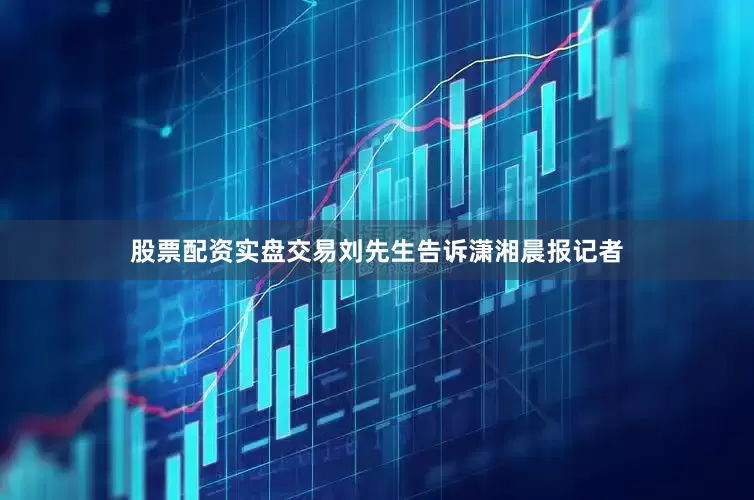 股票配资实盘交易刘先生告诉潇湘晨报记者