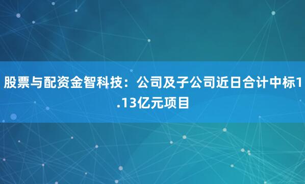 股票与配资金智科技：公司及子公司近日合计中标1.13亿元项目