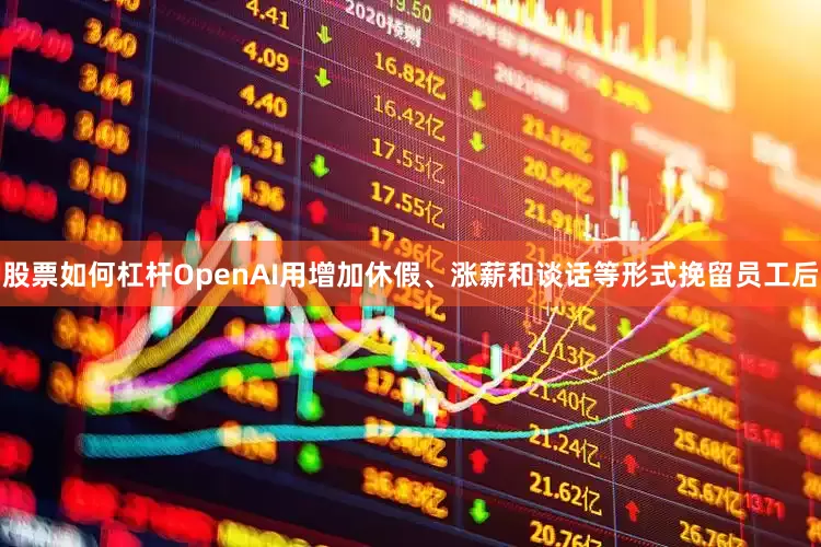 股票如何杠杆OpenAI用增加休假、涨薪和谈话等形式挽留员工后