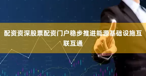 配资资深股票配资门户稳步推进能源基础设施互联互通