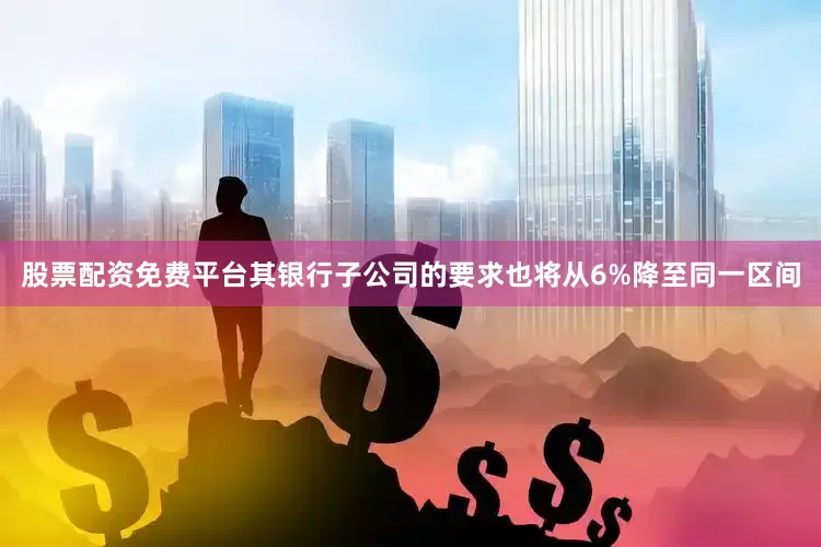 股票配资免费平台其银行子公司的要求也将从6%降至同一区间