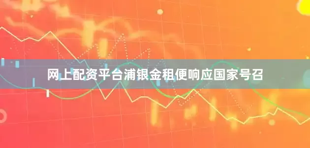 网上配资平台浦银金租便响应国家号召