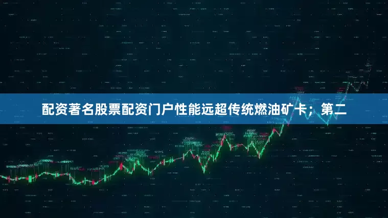 配资著名股票配资门户性能远超传统燃油矿卡；第二