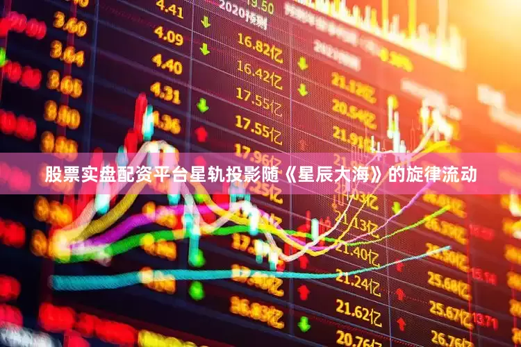 股票实盘配资平台星轨投影随《星辰大海》的旋律流动