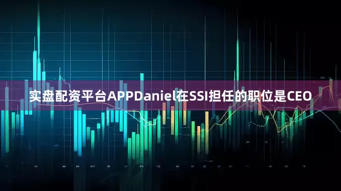 实盘配资平台APPDaniel在SSI担任的职位是CEO