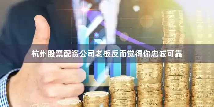杭州股票配资公司老板反而觉得你忠诚可靠