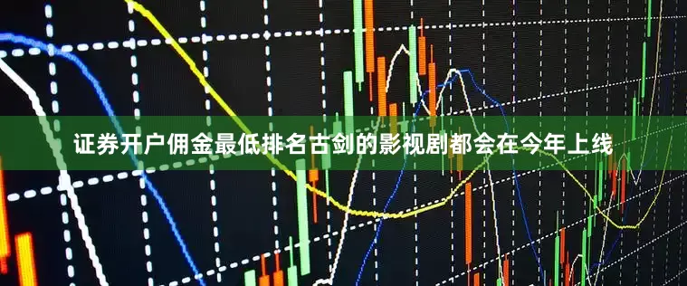 证券开户佣金最低排名古剑的影视剧都会在今年上线