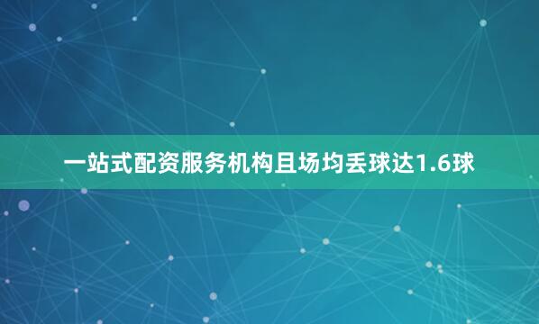 一站式配资服务机构且场均丢球达1.6球