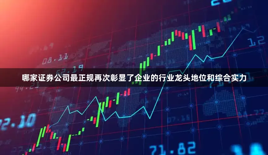 哪家证券公司最正规再次彰显了企业的行业龙头地位和综合实力