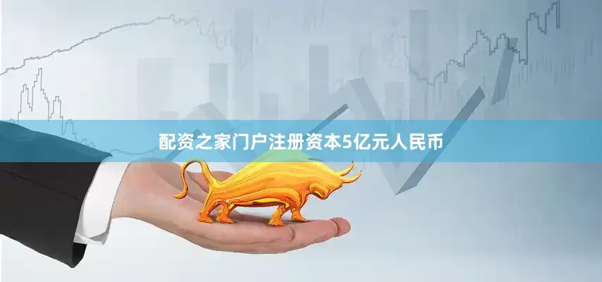 配资之家门户注册资本5亿元人民币