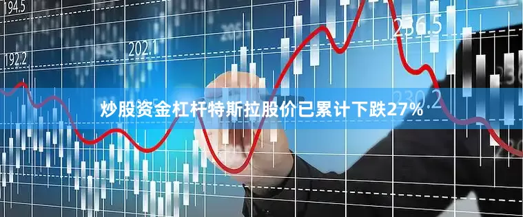 炒股资金杠杆特斯拉股价已累计下跌27%