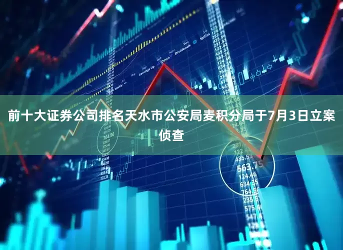 前十大证券公司排名天水市公安局麦积分局于7月3日立案侦查