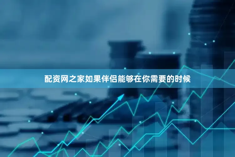 配资网之家如果伴侣能够在你需要的时候