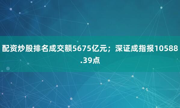 配资炒股排名成交额5675亿元；深证成指报10588.39点