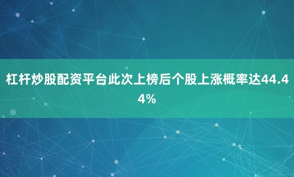杠杆炒股配资平台此次上榜后个股上涨概率达44.44%