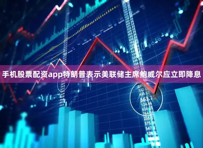 手机股票配资app特朗普表示美联储主席鲍威尔应立即降息
