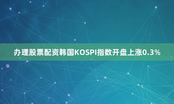 办理股票配资韩国KOSPI指数开盘上涨0.3%