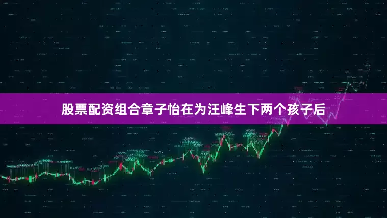 股票配资组合章子怡在为汪峰生下两个孩子后