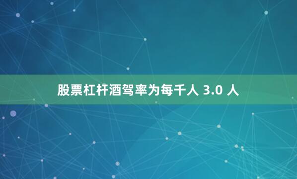 股票杠杆酒驾率为每千人 3.0 人