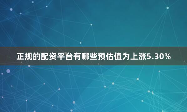 正规的配资平台有哪些预估值为上涨5.30%