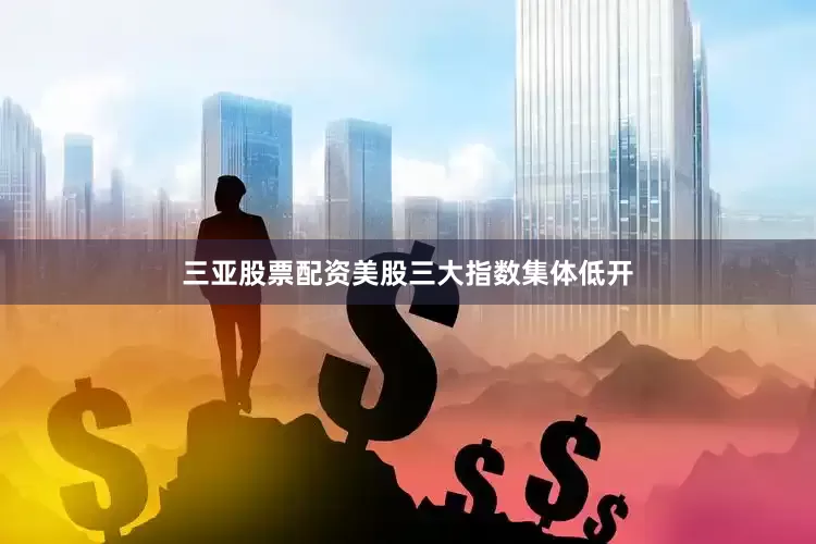 三亚股票配资美股三大指数集体低开