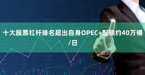 十大股票杠杆排名超出自身OPEC+配额约40万桶/日
