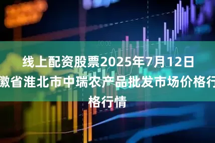 线上配资股票2025年7月12日安徽省淮北市中瑞农产品批发市场价格行情