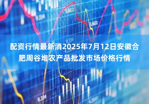 配资行情最新消2025年7月12日安徽合肥周谷堆农产品批发市场价格行情