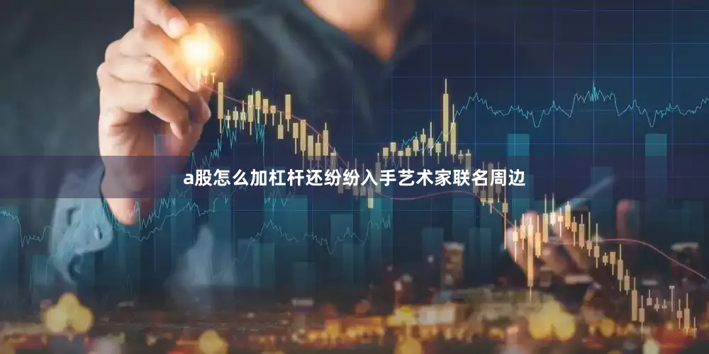 a股怎么加杠杆还纷纷入手艺术家联名周边