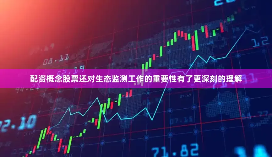配资概念股票还对生态监测工作的重要性有了更深刻的理解