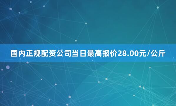 国内正规配资公司当日最高报价28.00元/公斤
