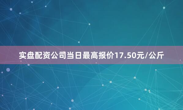 实盘配资公司当日最高报价17.50元/公斤