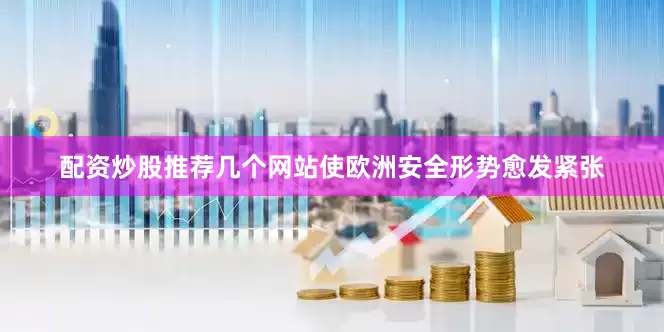 配资炒股推荐几个网站使欧洲安全形势愈发紧张