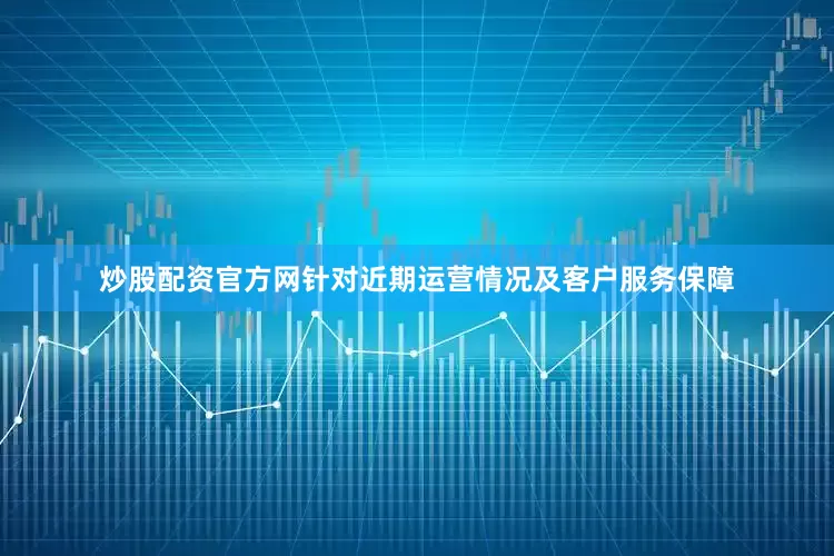 炒股配资官方网针对近期运营情况及客户服务保障