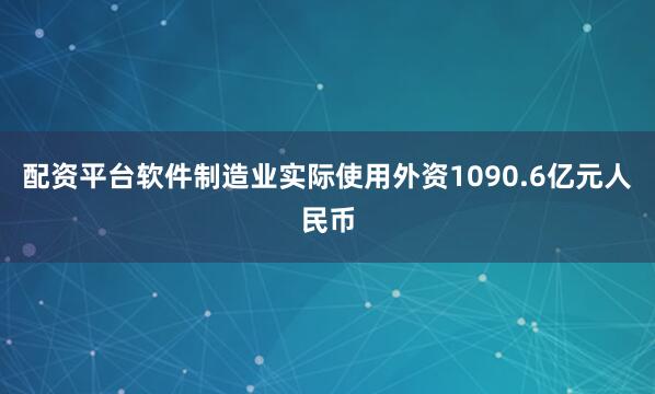 配资平台软件制造业实际使用外资1090.6亿元人民币