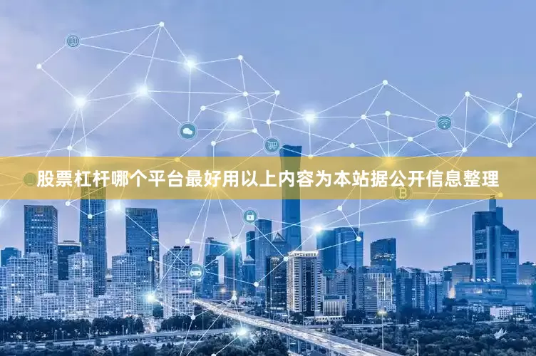 股票杠杆哪个平台最好用以上内容为本站据公开信息整理