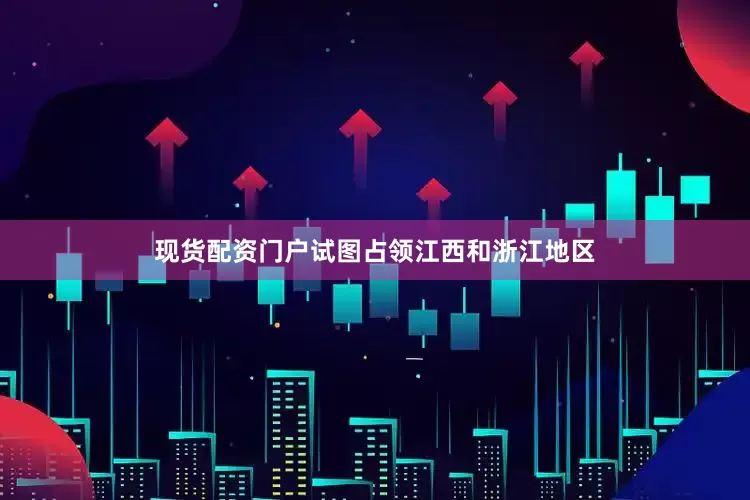 现货配资门户试图占领江西和浙江地区
