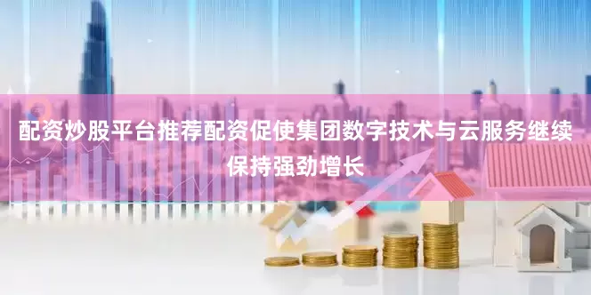 配资炒股平台推荐配资促使集团数字技术与云服务继续保持强劲增长