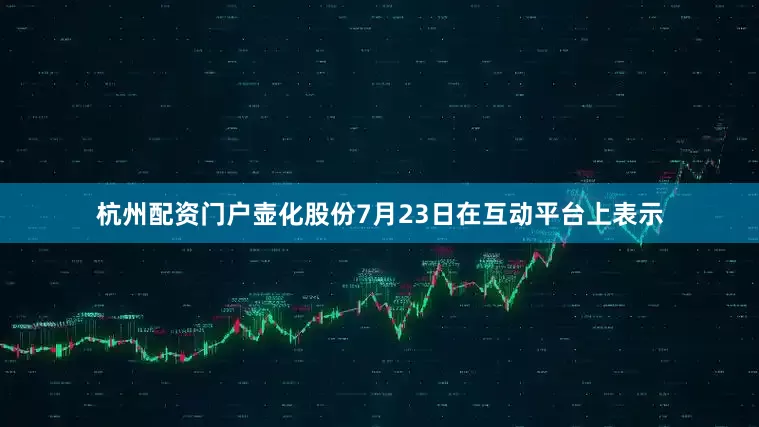 杭州配资门户壶化股份7月23日在互动平台上表示