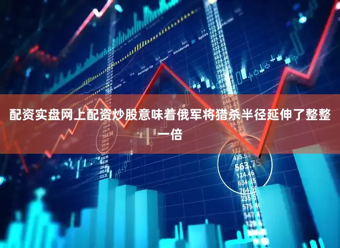 配资实盘网上配资炒股意味着俄军将猎杀半径延伸了整整一倍