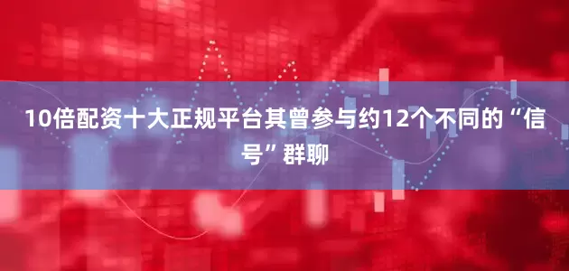 10倍配资十大正规平台其曾参与约12个不同的“信号”群聊