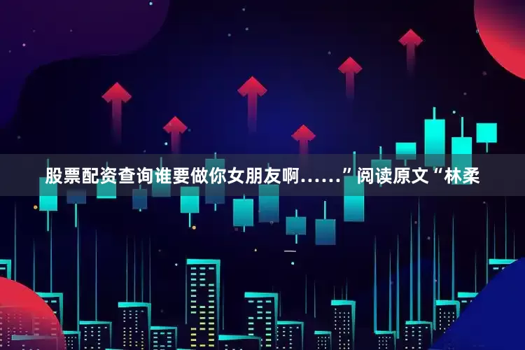 股票配资查询谁要做你女朋友啊……”阅读原文“林柔