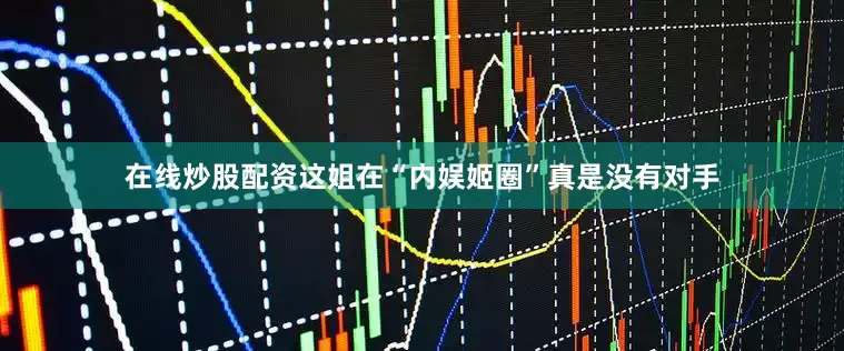 在线炒股配资这姐在“内娱姬圈”真是没有对手