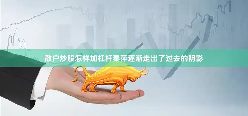 散户炒股怎样加杠杆秦萍逐渐走出了过去的阴影