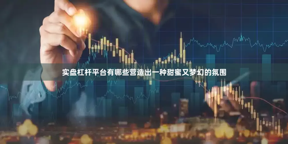 实盘杠杆平台有哪些营造出一种甜蜜又梦幻的氛围